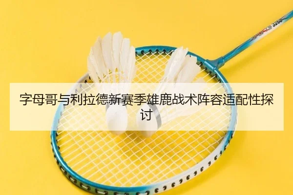 字母哥与利拉德新赛季雄鹿战术阵容适配性探讨